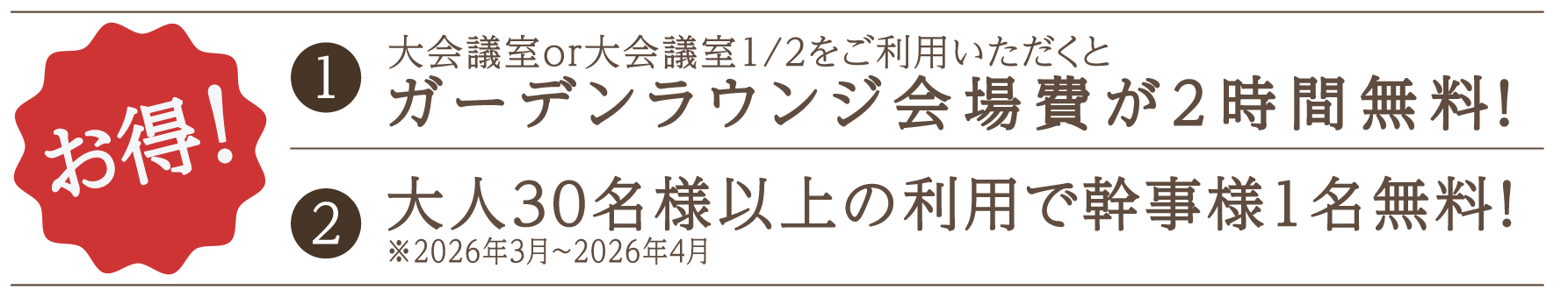 １大会議室or大会議室1/2をご利用いただくとガーデンラウンジ会場費が2時間無料　２大人30名様以上の利用で幹事様1名無料！※2026年3月～2026年4月